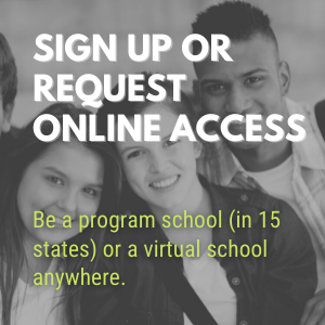 Sign up or request online access - be a program school (in 15 states) or a virtual school anywhere.