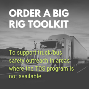 Order a big rig toolkit - to support truck/bus safety outreach in areas where the TDS program is not available.