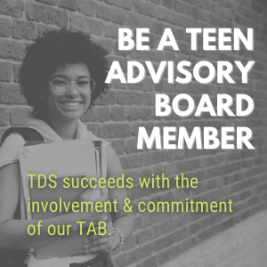 Be a teen advisory board member - TDS succeeds with the involvement and commitment of our TAB