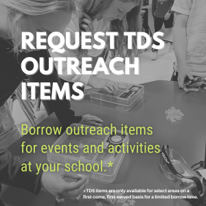 Request TDS outreach items. Borrow outreach items for events and activities at your school.